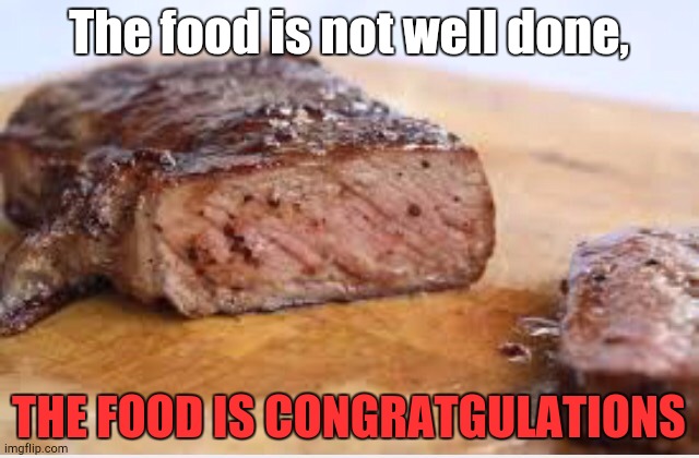 Yummy steak | The food is not well done, THE FOOD IS CONGRATGULATIONS | image tagged in well done | made w/ Imgflip meme maker