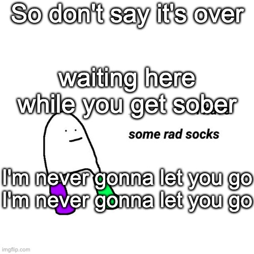 i am unable to understand why my mom doesnt like this song | So don't say it's over; waiting here while you get sober; I'm never gonna let you go
I'm never gonna let you go | image tagged in rad socks but your life isnt falling apart | made w/ Imgflip meme maker