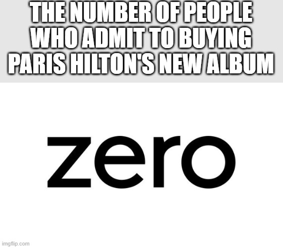 Paris Hilton's New CD | THE NUMBER OF PEOPLE WHO ADMIT TO BUYING PARIS HILTON'S NEW ALBUM | image tagged in paris hilton,cd,zero,funny,memes,music | made w/ Imgflip meme maker