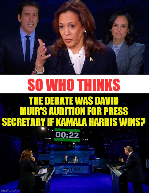 Top Picture Is From After The Debate | SO WHO THINKS; THE DEBATE WAS DAVID MUIR'S AUDITION FOR PRESS SECRETARY IF KAMALA HARRIS WINS? | image tagged in memes,kamala harris,moderators,debate,audition,press secretary | made w/ Imgflip meme maker