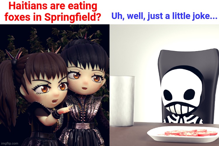 just joking | Haitians are eating foxes in Springfield? Uh, well, just a little joke... | image tagged in babymetal | made w/ Imgflip meme maker