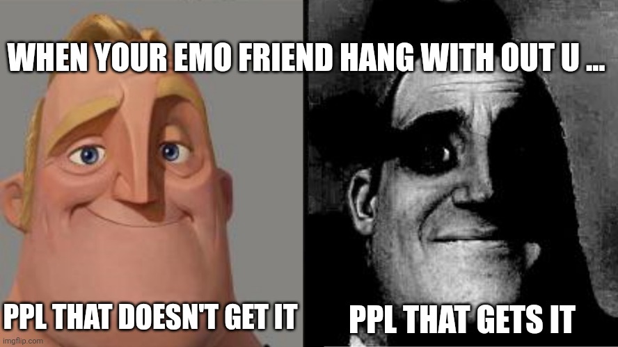 Traumatized Mr. Incredible | WHEN YOUR EMO FRIEND HANG WITH OUT U ... PPL THAT DOESN'T GET IT; PPL THAT GETS IT | image tagged in traumatized mr incredible | made w/ Imgflip meme maker