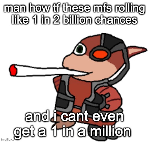 closest ive gotten is 600k | man how tf these mfs rolling like 1 in 2 billion chances; and i cant even get a 1 in a million | image tagged in grox with a fat blunt | made w/ Imgflip meme maker