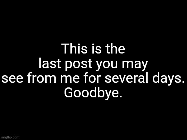 I am going to try to leave imgflip | This is the last post you may see from me for several days.
Goodbye. | made w/ Imgflip meme maker