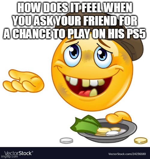 Relate | HOW DOES IT FEEL WHEN YOU ASK YOUR FRIEND FOR A CHANCE TO PLAY ON HIS PS5 | image tagged in beggar emoji,funny,funny memes,fun,begging,ps5 | made w/ Imgflip meme maker