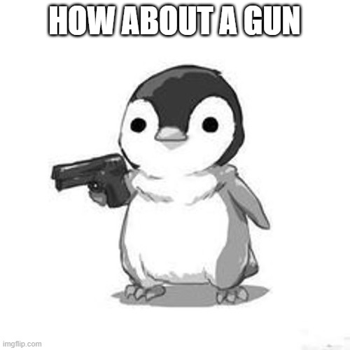 Penguin Holding Gun | HOW ABOUT A GUN | image tagged in penguin holding gun | made w/ Imgflip meme maker