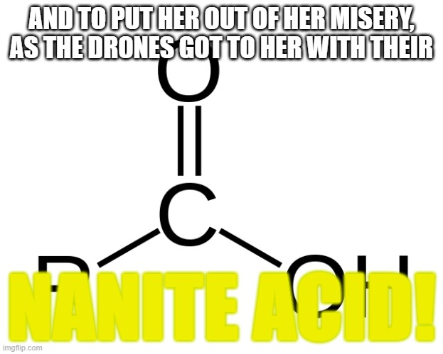 Btw, how does nanite acid look like? | AND TO PUT HER OUT OF HER MISERY, AS THE DRONES GOT TO HER WITH THEIR; NANITE ACID! | image tagged in carboxylic acid | made w/ Imgflip meme maker