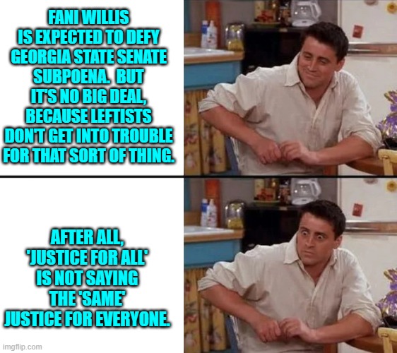 The leftist loophole, eh? | FANI WILLIS IS EXPECTED TO DEFY GEORGIA STATE SENATE SUBPOENA.  BUT IT'S NO BIG DEAL, BECAUSE LEFTISTS DON'T GET INTO TROUBLE FOR THAT SORT OF THING. AFTER ALL, 'JUSTICE FOR ALL' IS NOT SAYING THE 'SAME' JUSTICE FOR EVERYONE. | image tagged in yep | made w/ Imgflip meme maker