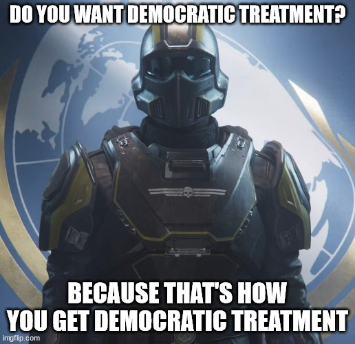 Democratic Treatment | DO YOU WANT DEMOCRATIC TREATMENT? BECAUSE THAT'S HOW YOU GET DEMOCRATIC TREATMENT | image tagged in helldivers,democratic treatment,helldivers 2 | made w/ Imgflip meme maker