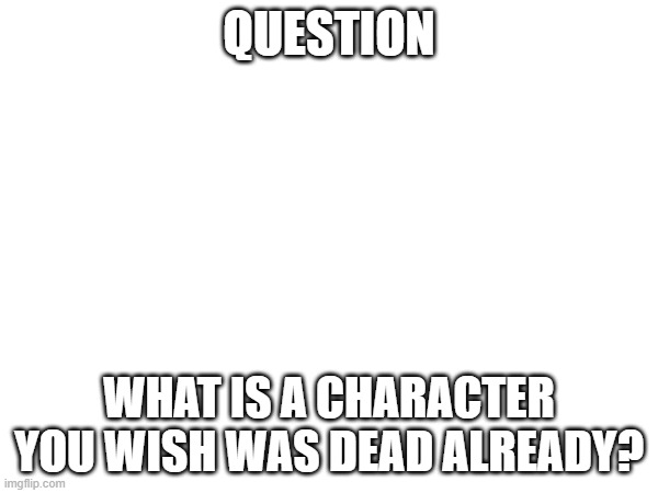 For me it's Alastor. He's fucking overrated as hell | QUESTION; WHAT IS A CHARACTER YOU WISH WAS DEAD ALREADY? | image tagged in question,hazbin hotel | made w/ Imgflip meme maker