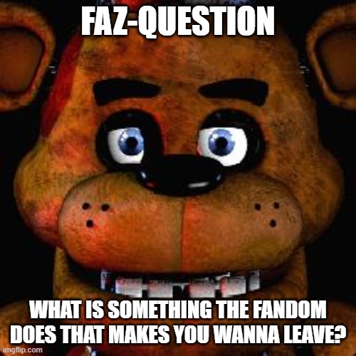 Five Nights At Freddys | FAZ-QUESTION; WHAT IS SOMETHING THE FANDOM DOES THAT MAKES YOU WANNA LEAVE? | image tagged in five nights at freddys,memes,question | made w/ Imgflip meme maker