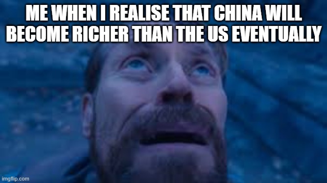Willen Dafoe Looking Up (image) | ME WHEN I REALISE THAT CHINA WILL BECOME RICHER THAN THE US EVENTUALLY | image tagged in willen dafoe looking up image | made w/ Imgflip meme maker