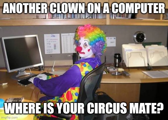 So... show me memes | ANOTHER CLOWN ON A COMPUTER; WHERE IS YOUR CIRCUS MATE? | image tagged in clown computer | made w/ Imgflip meme maker