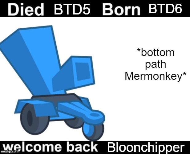 Born Died Welcome Back | BTD5; BTD6; *bottom path Mermonkey*; Bloonchipper | image tagged in born died welcome back | made w/ Imgflip meme maker