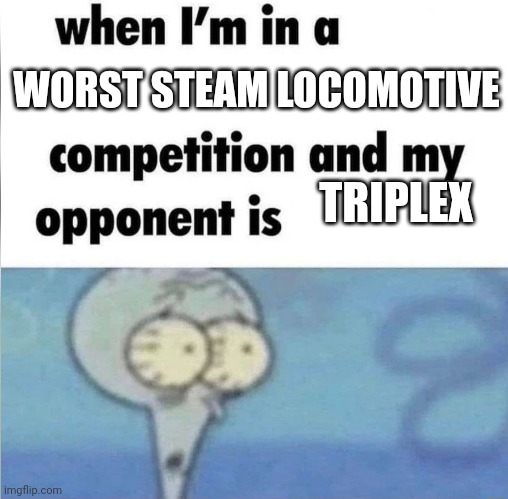 whe i'm in a competition and my opponent is | WORST STEAM LOCOMOTIVE; TRIPLEX | image tagged in whe i'm in a competition and my opponent is | made w/ Imgflip meme maker