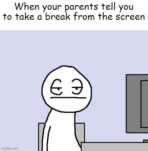 So annoying | When your parents tell you to take a break from the screen | image tagged in bored of this crap | made w/ Imgflip meme maker