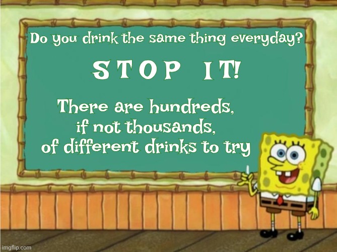 Cheat On Coffee, Apple Juice, Pepsi, Dr. Pepper And Coke!  You're NOT Married And There Are So Many Different Drinkables To Try! | Do you drink the same thing everyday? S T O P   I T! There are hundreds, if not thousands, of different drinks to try | image tagged in today's lesson,try new things,do something different,habits,addiction | made w/ Imgflip meme maker