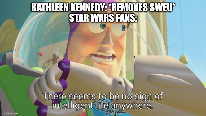 FYI, This is in Reference to Kennedy, not Legends | KATHLEEN KENNEDY: *REMOVES SWEU*
STAR WARS FANS: | image tagged in there seems to be no sign of intelligent life anywhere | made w/ Imgflip meme maker