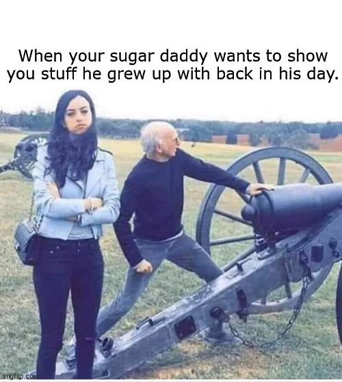 Back in his day. | When your sugar daddy wants to show you stuff he grew up with back in his day. | image tagged in memes | made w/ Imgflip meme maker