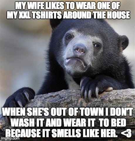 Confession Bear Meme | MY WIFE LIKES TO WEAR ONE OF MY XXL TSHIRTS AROUND THE HOUSE WHEN SHE'S OUT OF TOWN I DON'T WASH IT AND WEAR IT  TO BED BECAUSE IT SMELLS LI | image tagged in memes,confession bear,AdviceAnimals | made w/ Imgflip meme maker