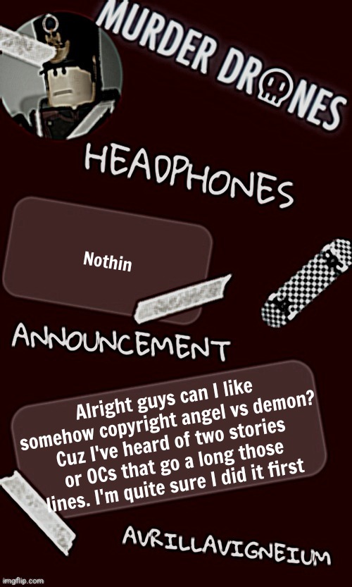 Epic rock AvrilLavigneium announcement temp rahh | Nothin; Alright guys can I like somehow copyright angel vs demon? Cuz I've heard of two stories or OCs that go a long those lines. I'm quite sure I did it first | image tagged in epic rock avrillavigneium announcement temp rahh | made w/ Imgflip meme maker