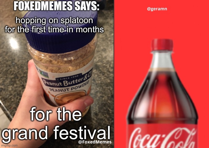 FoxedMemes and geramn template | hopping on splatoon for the first time in months; for the grand festival | image tagged in foxedmemes and geramn template | made w/ Imgflip meme maker
