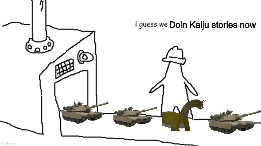 How I make stories be like | Doin Kaiju stories now | image tagged in i guess we | made w/ Imgflip meme maker