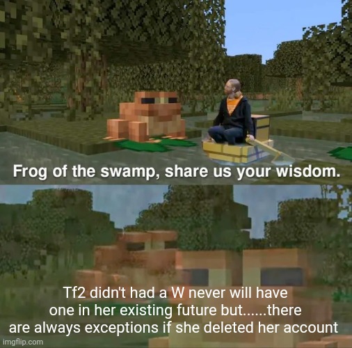 Frog of the swamp, share us your wisdom | Tf2 didn't had a W never will have one in her existing future but......there are always exceptions if she deleted her account | image tagged in frog of the swamp share us your wisdom | made w/ Imgflip meme maker