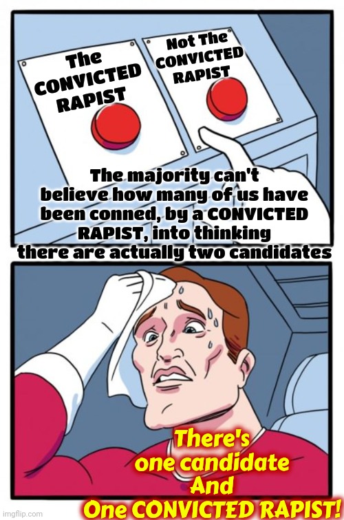 Donald Trump Was Found GUILTY By A Jury Of His Peers So He Handled It Just Like All Guilty Rich Men Do *He Lied And Cried Victim | The
CONVICTED RAPIST; Not The CONVICTED RAPIST; The majority can't believe how many of us have been conned, by a CONVICTED RAPIST, into thinking there are actually two candidates; There's one candidate
And
One CONVICTED RAPIST! | image tagged in memes,two buttons,donald trump is a convicted rapist,lock him up,trump lies,rapist | made w/ Imgflip meme maker