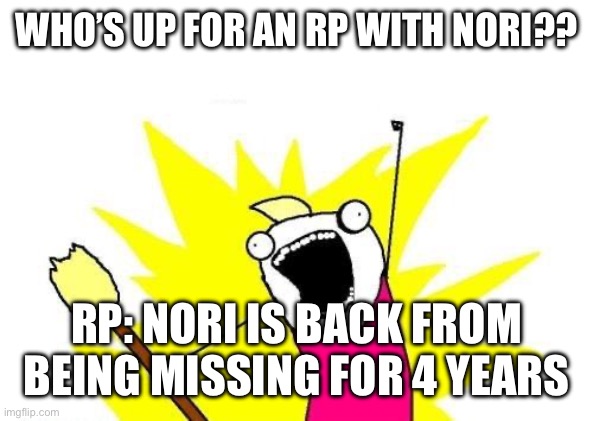 I’m back | WHO’S UP FOR AN RP WITH NORI?? RP: NORI IS BACK FROM BEING MISSING FOR 4 YEARS | image tagged in memes,x all the y | made w/ Imgflip meme maker