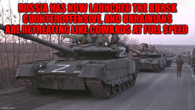 Russian Z Tank | RUSSIA HAS NOW LAUNCHED THE KURSK COUNTEROFFENSIVE, AND UKRAINIANS ARE RETREATING LIKE COWARDS AT FULL SPEED | image tagged in russian z tank | made w/ Imgflip meme maker