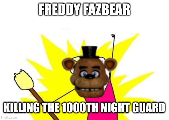 X All The Y Meme | FREDDY FAZBEAR; KILLING THE 1000TH NIGHT GUARD | image tagged in memes,x all the y | made w/ Imgflip meme maker