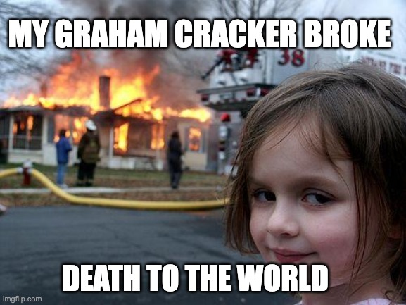 Disaster Girl Meme | MY GRAHAM CRACKER BROKE; DEATH TO THE WORLD | image tagged in memes,disaster girl | made w/ Imgflip meme maker