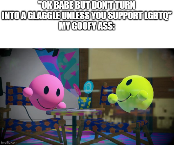 Glaggletoon | "OK BABE BUT DON'T TURN INTO A GLAGGLE UNLESS YOU SUPPORT LGBTQ"
MY GOOFY ASS: | image tagged in glaggletoon | made w/ Imgflip meme maker