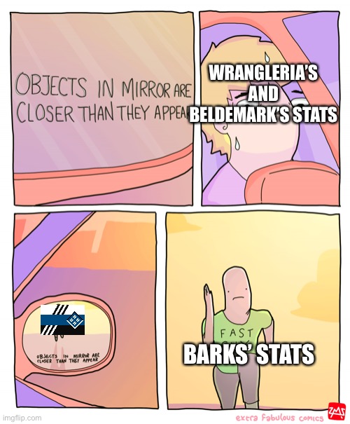 Objects in mirror are closer than they appear | WRANGLERIA’S AND BELDEMARK’S STATS; BARKS’ STATS | image tagged in objects in mirror are closer than they appear | made w/ Imgflip meme maker