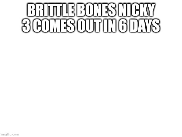 BRITTLE BONES NICKY 3 COMES OUT IN 6 DAYS | made w/ Imgflip meme maker