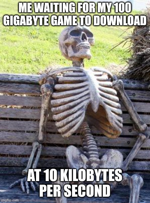 Please Insert funny title here | ME WAITING FOR MY 100 GIGABYTE GAME TO DOWNLOAD; AT 10 KILOBYTES PER SECOND | image tagged in memes,waiting skeleton | made w/ Imgflip meme maker