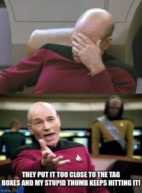 Picard Facepalm WTF Combo | THEY PUT IT TOO CLOSE TO THE TAG BOXES AND MY STUPID THUMB KEEPS HITTING IT! | image tagged in picard facepalm wtf combo | made w/ Imgflip meme maker