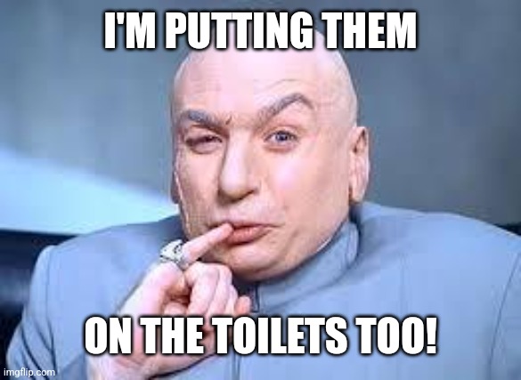 dr evil pinky | I'M PUTTING THEM ON THE TOILETS TOO! | image tagged in dr evil pinky | made w/ Imgflip meme maker