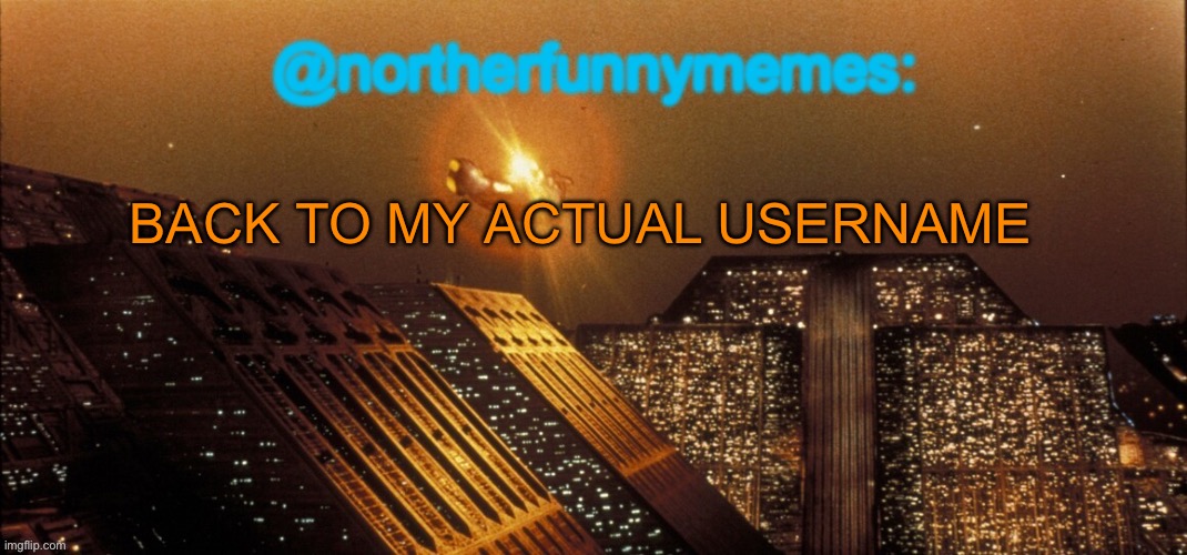 northerfunnymemes announcement template | BACK TO MY ACTUAL USERNAME | image tagged in northerfunnymemes announcement template | made w/ Imgflip meme maker