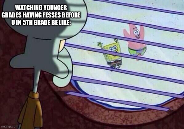 :/ | WATCHING YOUNGER GRADES HAVING FESSES BEFORE U IN 5TH GRADE BE LIKE: | image tagged in squidward window | made w/ Imgflip meme maker