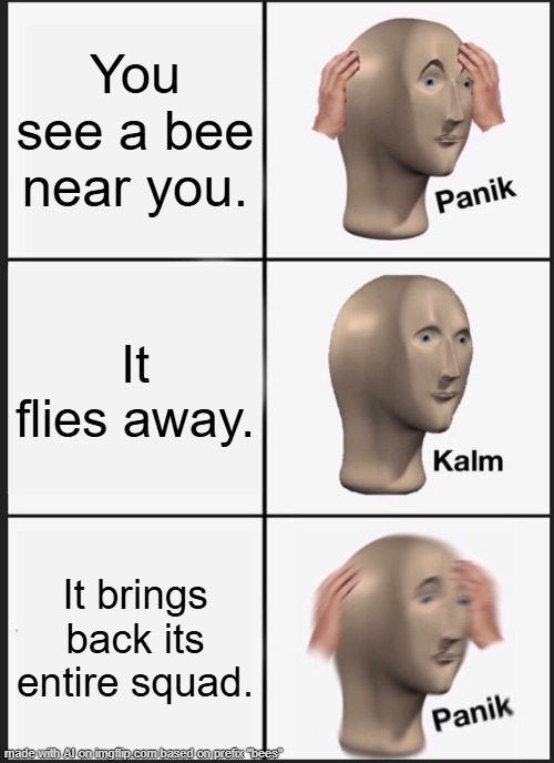 help | You see a bee near you. It flies away. It brings back its entire squad. | image tagged in memes,panik kalm panik,bees | made w/ Imgflip meme maker