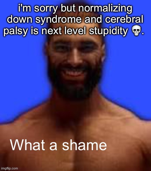 What a shame | i'm sorry but normalizing down syndrome and cerebral palsy is next level stupidity 💀. | image tagged in what a shame | made w/ Imgflip meme maker