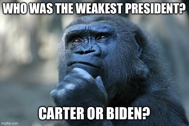 Deep Thoughts | WHO WAS THE WEAKEST PRESIDENT? CARTER OR BIDEN? | image tagged in deep thoughts | made w/ Imgflip meme maker