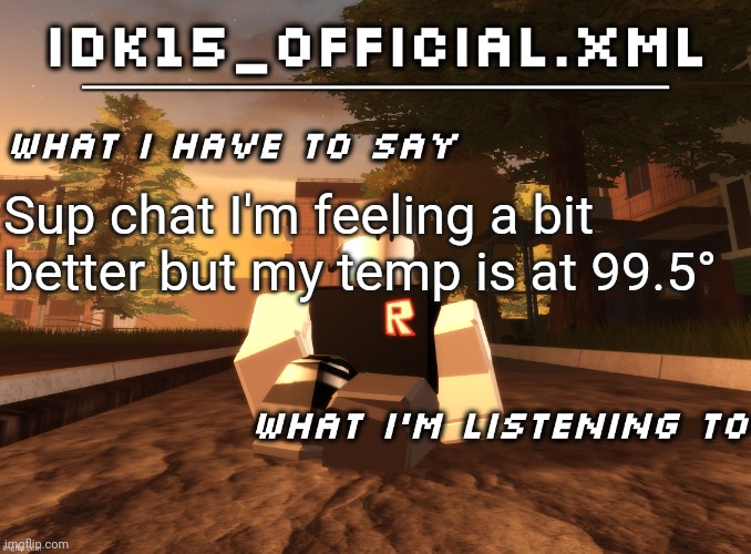 Idk15_Official.XML announcement | Sup chat I'm feeling a bit better but my temp is at 99.5° | image tagged in idk15_official xml announcement | made w/ Imgflip meme maker