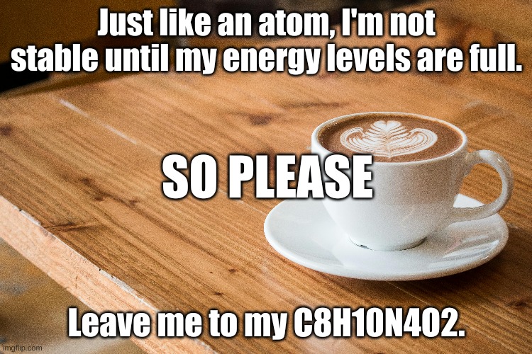 Chemistry coffee | Just like an atom, I'm not stable until my energy levels are full. SO PLEASE; Leave me to my C8H10N4O2. | image tagged in coffee,chemistry | made w/ Imgflip meme maker