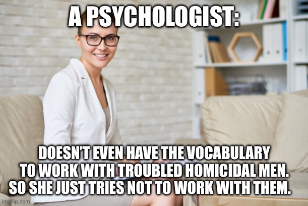 A PSYCHOLOGIST:; DOESN’T EVEN HAVE THE VOCABULARY TO WORK WITH TROUBLED HOMICIDAL MEN. SO SHE JUST TRIES NOT TO WORK WITH THEM. | made w/ Imgflip meme maker