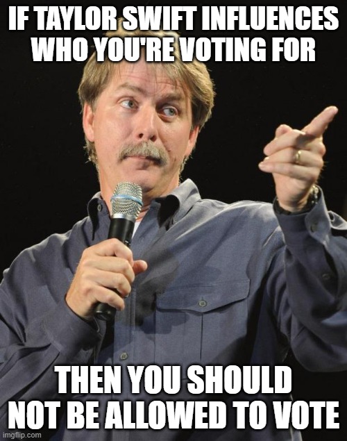 Jeff Foxworthy | IF TAYLOR SWIFT INFLUENCES WHO YOU'RE VOTING FOR; THEN YOU SHOULD NOT BE ALLOWED TO VOTE | image tagged in jeff foxworthy | made w/ Imgflip meme maker