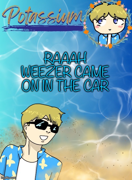 c: | RAAAH WEEZER CAME ON IN THE CAR | image tagged in potassium s announcement template tysm disco will you marry me | made w/ Imgflip meme maker