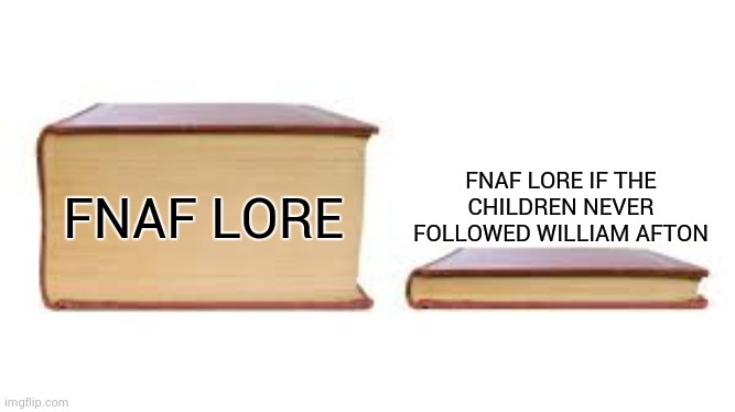 Big book small book | FNAF LORE FNAF LORE IF THE CHILDREN NEVER FOLLOWED WILLIAM AFTON | image tagged in big book small book | made w/ Imgflip meme maker